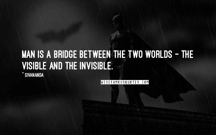 Sivananda Quotes: Man is a bridge between the two worlds - the visible and the invisible.