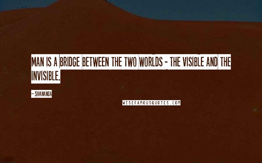 Sivananda Quotes: Man is a bridge between the two worlds - the visible and the invisible.