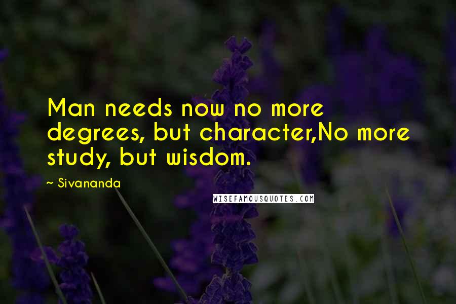 Sivananda Quotes: Man needs now no more degrees, but character,No more study, but wisdom.