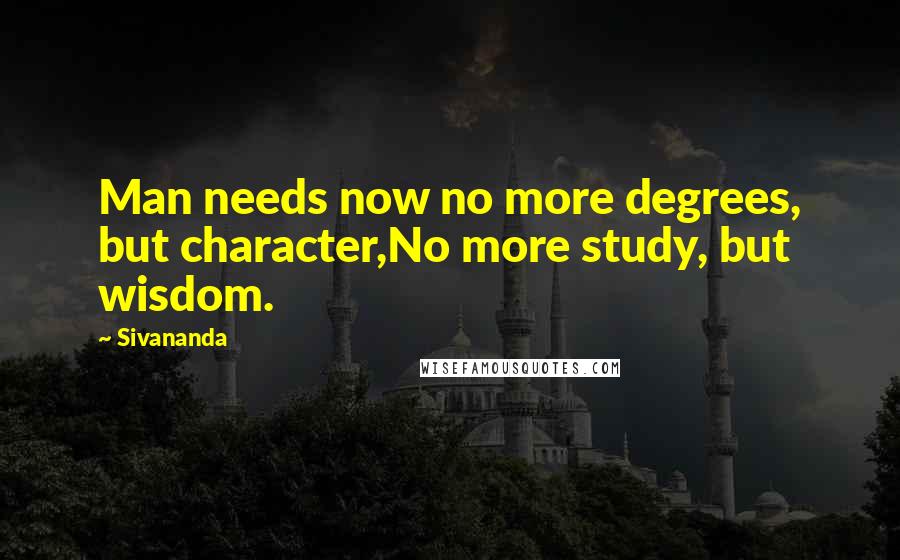 Sivananda Quotes: Man needs now no more degrees, but character,No more study, but wisdom.