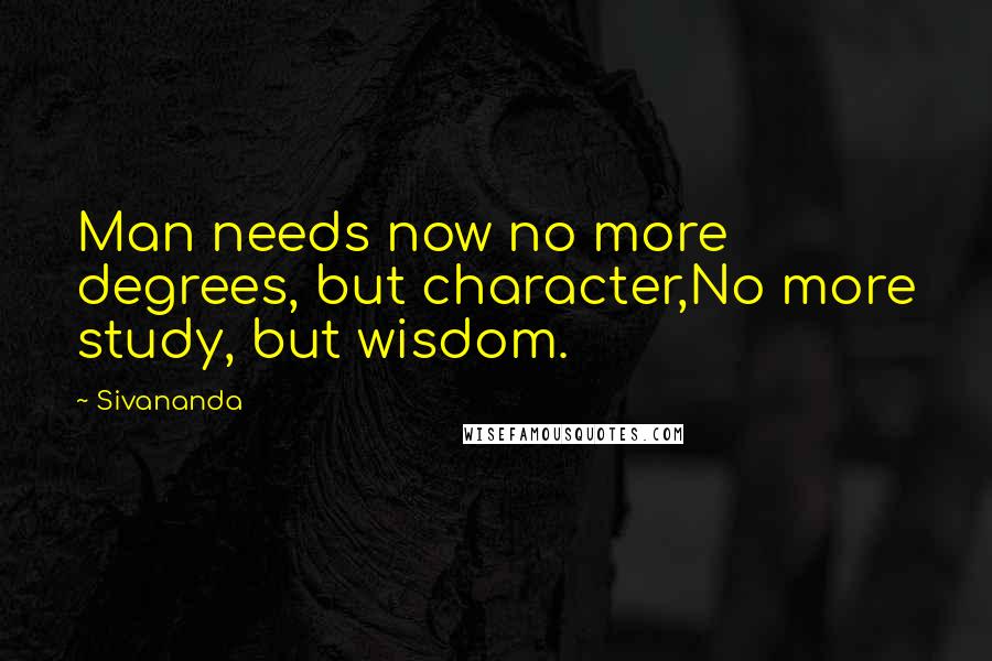 Sivananda Quotes: Man needs now no more degrees, but character,No more study, but wisdom.