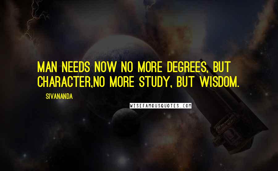 Sivananda Quotes: Man needs now no more degrees, but character,No more study, but wisdom.