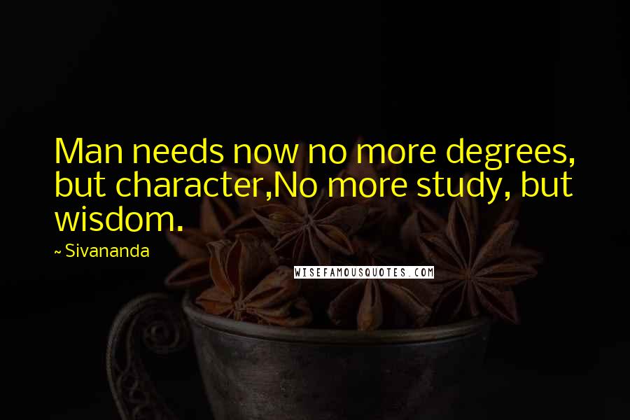 Sivananda Quotes: Man needs now no more degrees, but character,No more study, but wisdom.