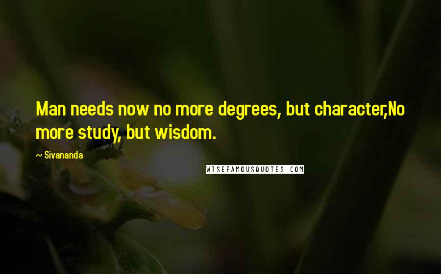 Sivananda Quotes: Man needs now no more degrees, but character,No more study, but wisdom.