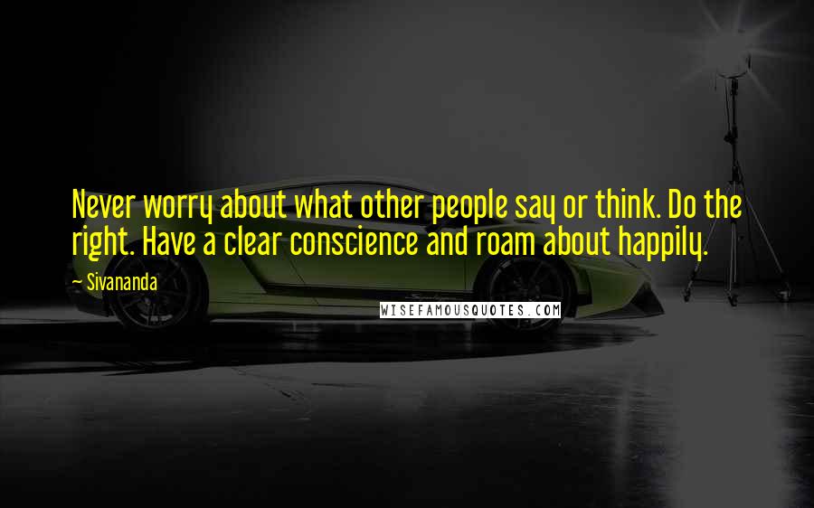 Sivananda Quotes: Never worry about what other people say or think. Do the right. Have a clear conscience and roam about happily.