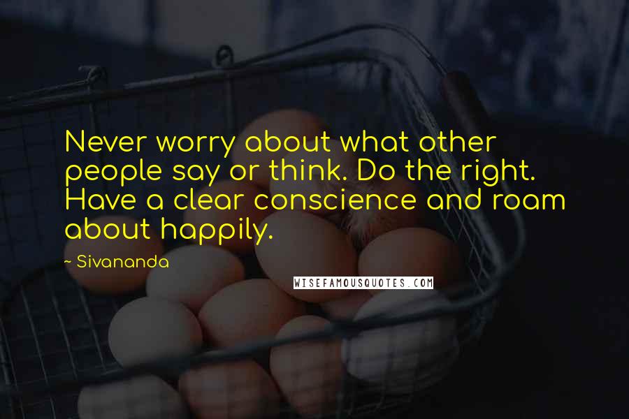 Sivananda Quotes: Never worry about what other people say or think. Do the right. Have a clear conscience and roam about happily.