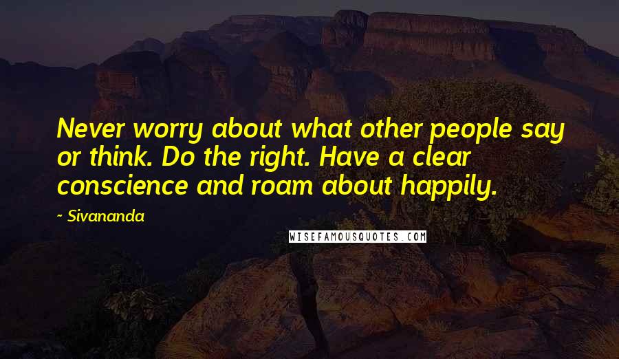 Sivananda Quotes: Never worry about what other people say or think. Do the right. Have a clear conscience and roam about happily.