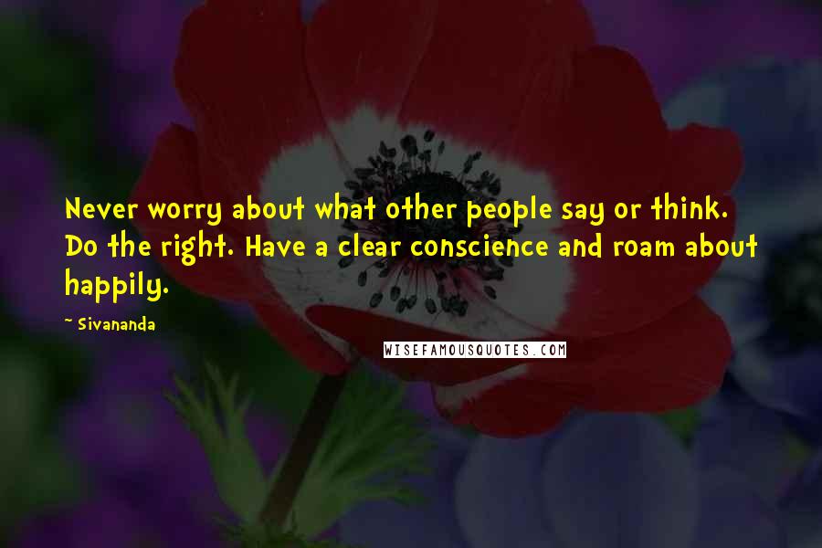 Sivananda Quotes: Never worry about what other people say or think. Do the right. Have a clear conscience and roam about happily.