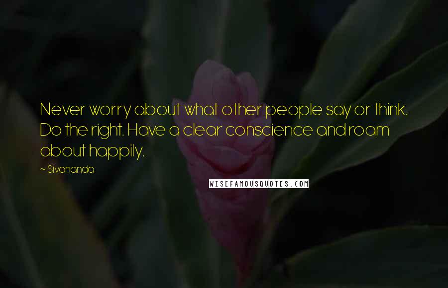 Sivananda Quotes: Never worry about what other people say or think. Do the right. Have a clear conscience and roam about happily.