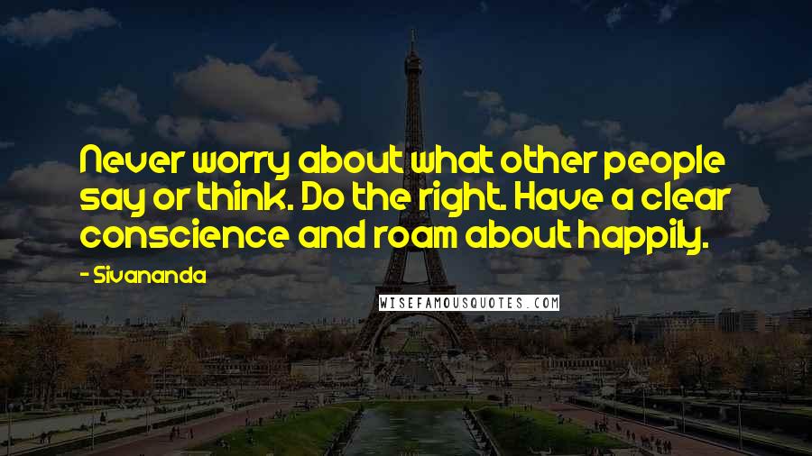 Sivananda Quotes: Never worry about what other people say or think. Do the right. Have a clear conscience and roam about happily.