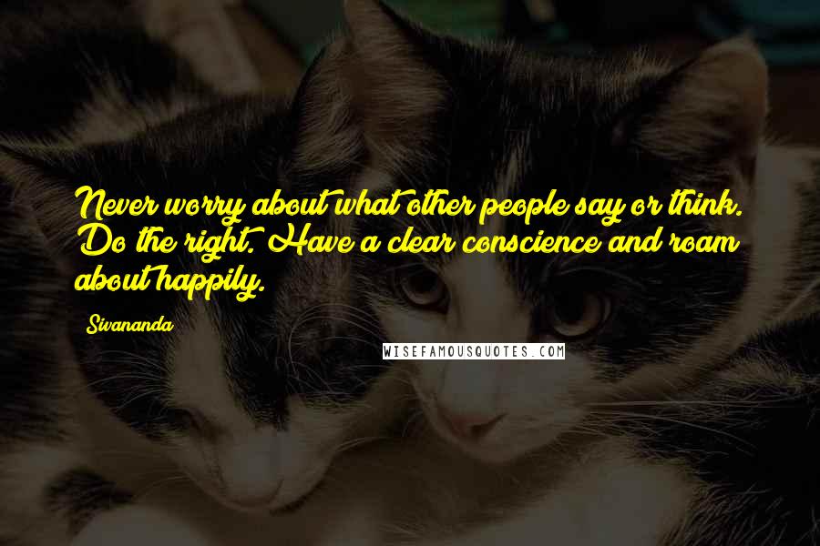 Sivananda Quotes: Never worry about what other people say or think. Do the right. Have a clear conscience and roam about happily.