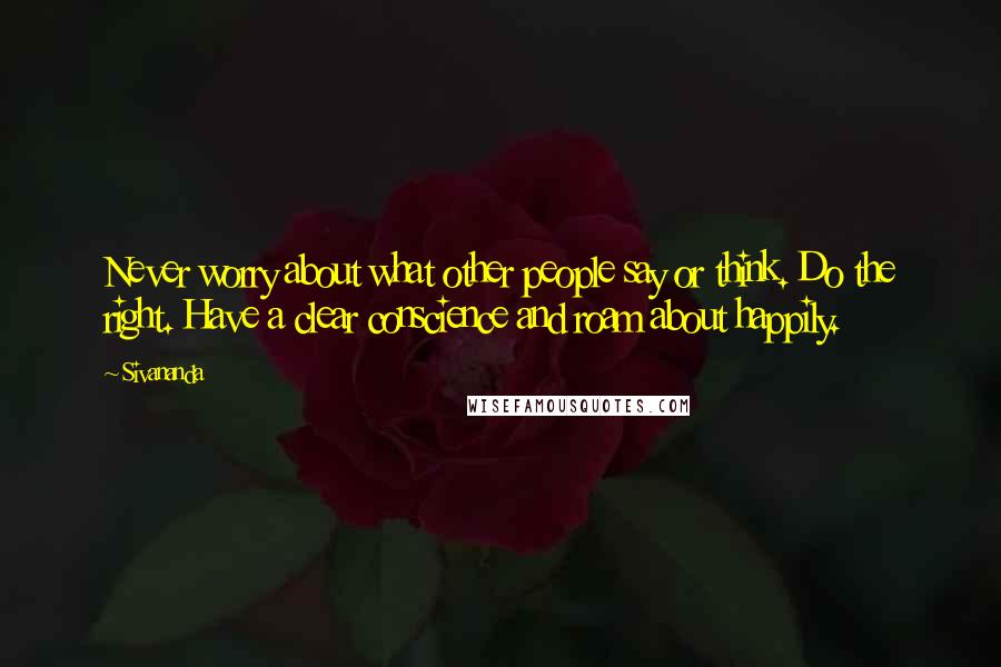 Sivananda Quotes: Never worry about what other people say or think. Do the right. Have a clear conscience and roam about happily.