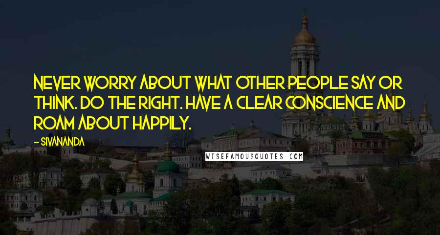 Sivananda Quotes: Never worry about what other people say or think. Do the right. Have a clear conscience and roam about happily.