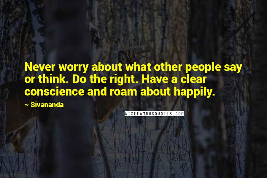 Sivananda Quotes: Never worry about what other people say or think. Do the right. Have a clear conscience and roam about happily.