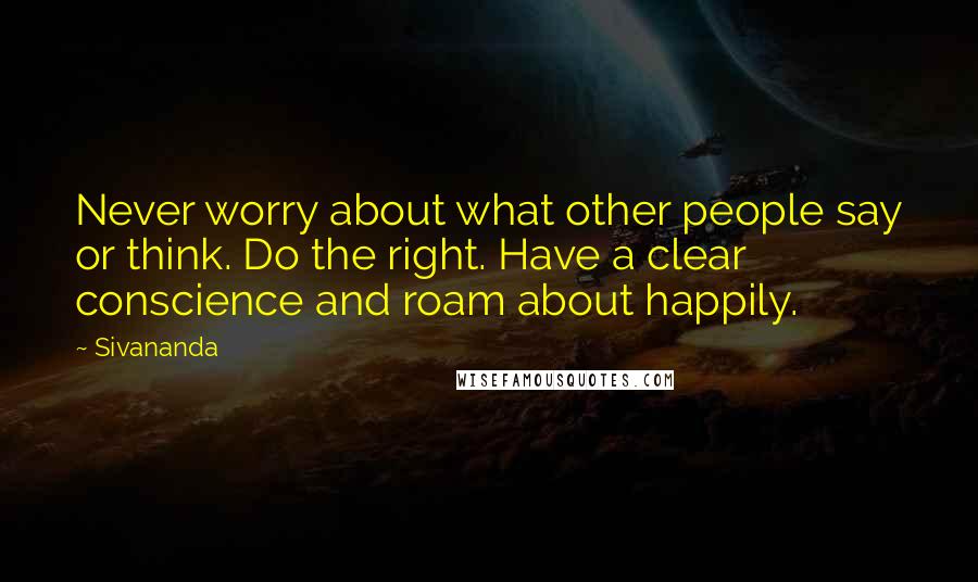 Sivananda Quotes: Never worry about what other people say or think. Do the right. Have a clear conscience and roam about happily.