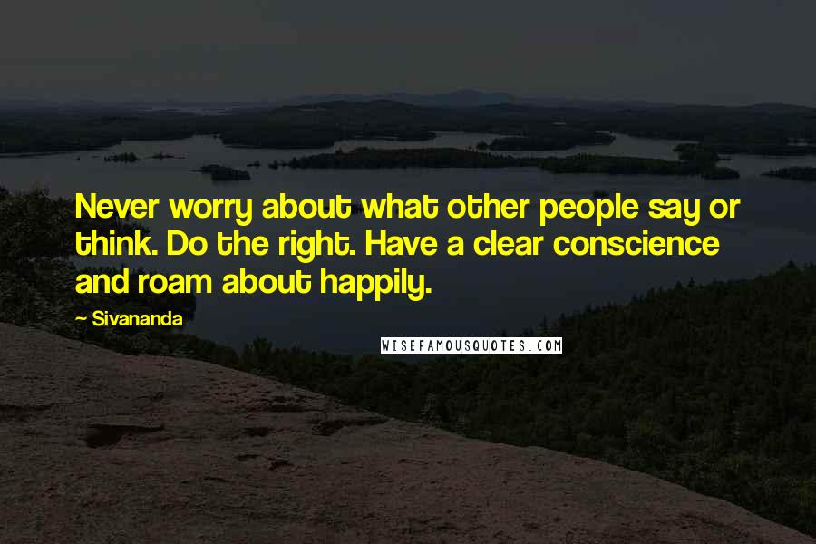 Sivananda Quotes: Never worry about what other people say or think. Do the right. Have a clear conscience and roam about happily.