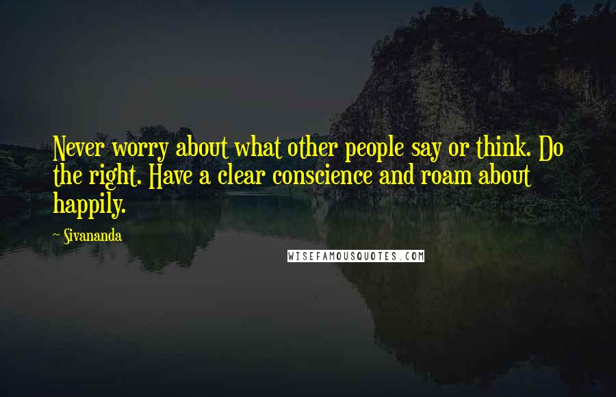 Sivananda Quotes: Never worry about what other people say or think. Do the right. Have a clear conscience and roam about happily.
