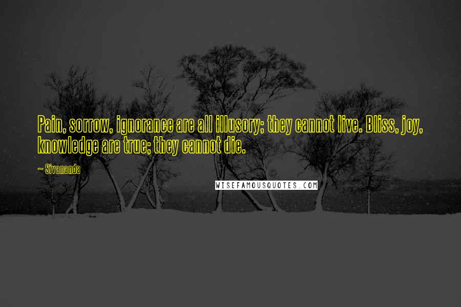 Sivananda Quotes: Pain, sorrow, ignorance are all illusory; they cannot live. Bliss, joy, knowledge are true; they cannot die.