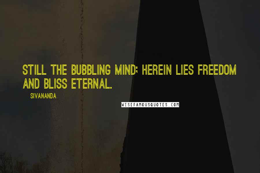 Sivananda Quotes: Still the bubbling mind; herein lies freedom and bliss eternal.