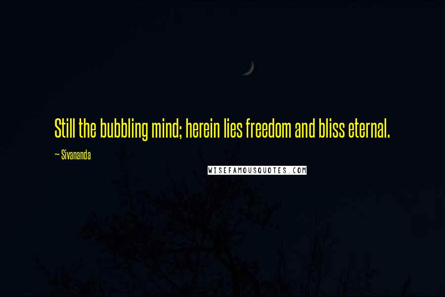 Sivananda Quotes: Still the bubbling mind; herein lies freedom and bliss eternal.