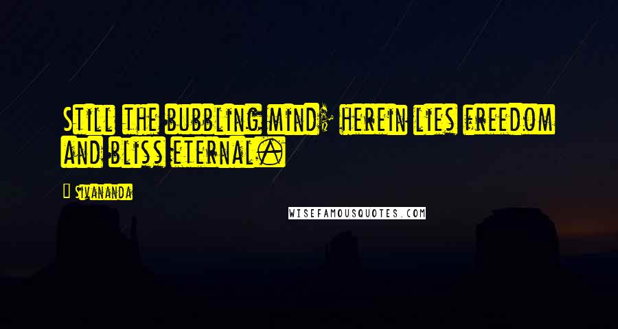 Sivananda Quotes: Still the bubbling mind; herein lies freedom and bliss eternal.