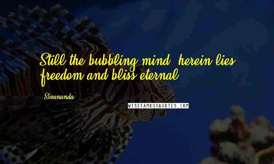 Sivananda Quotes: Still the bubbling mind; herein lies freedom and bliss eternal.