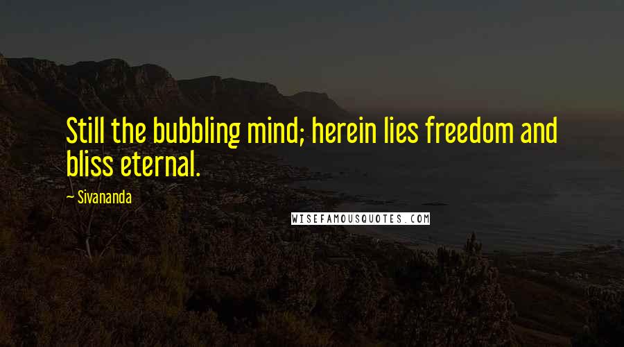 Sivananda Quotes: Still the bubbling mind; herein lies freedom and bliss eternal.