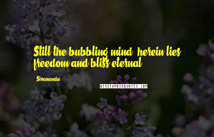 Sivananda Quotes: Still the bubbling mind; herein lies freedom and bliss eternal.