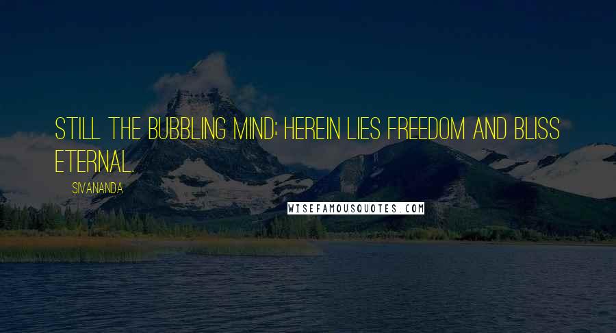 Sivananda Quotes: Still the bubbling mind; herein lies freedom and bliss eternal.