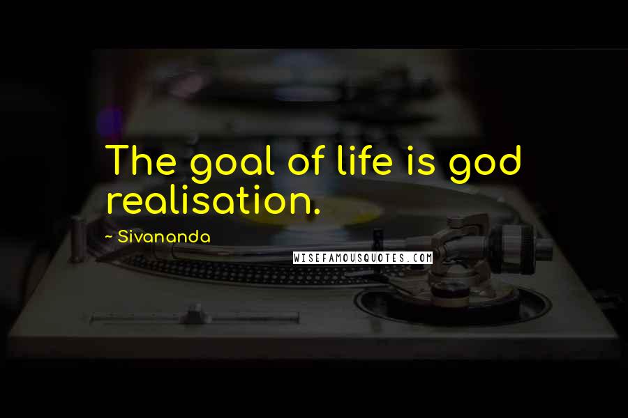 Sivananda Quotes: The goal of life is god realisation.