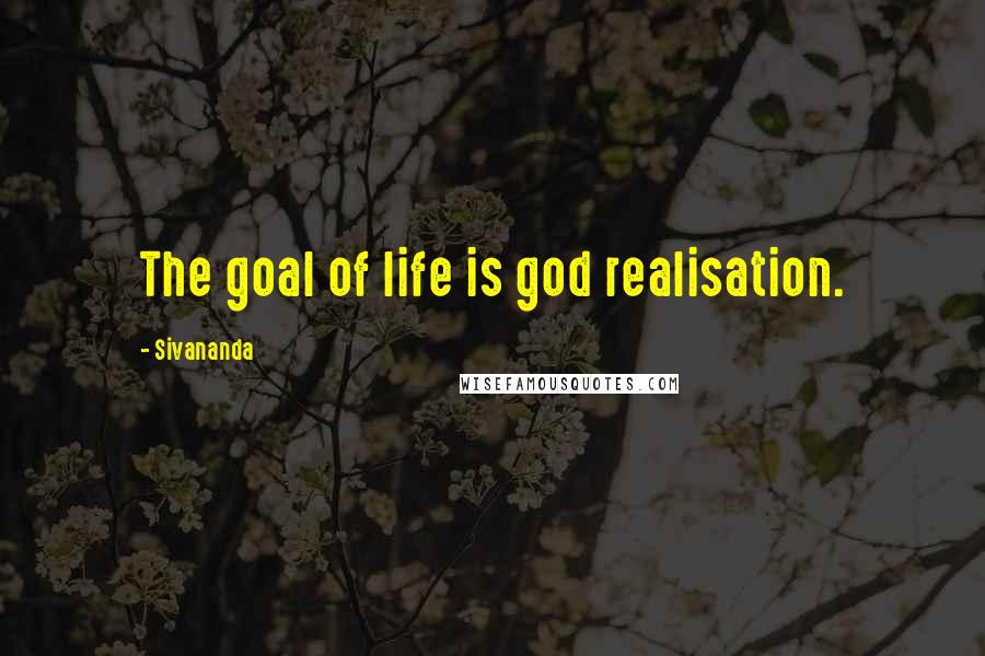 Sivananda Quotes: The goal of life is god realisation.