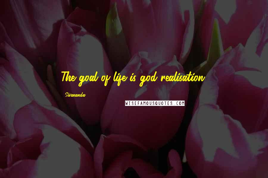 Sivananda Quotes: The goal of life is god realisation.