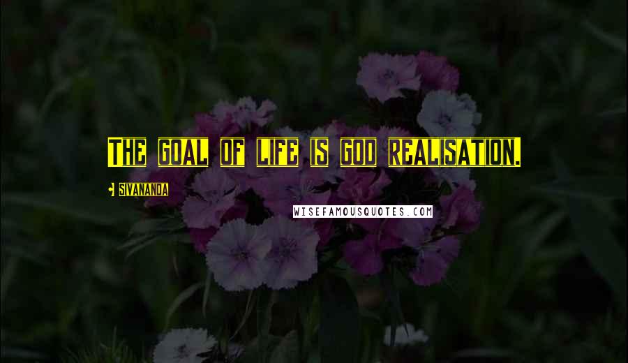 Sivananda Quotes: The goal of life is god realisation.