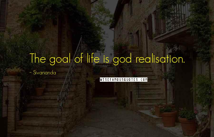 Sivananda Quotes: The goal of life is god realisation.