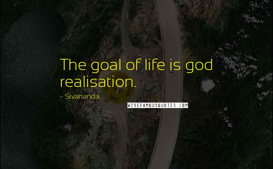 Sivananda Quotes: The goal of life is god realisation.