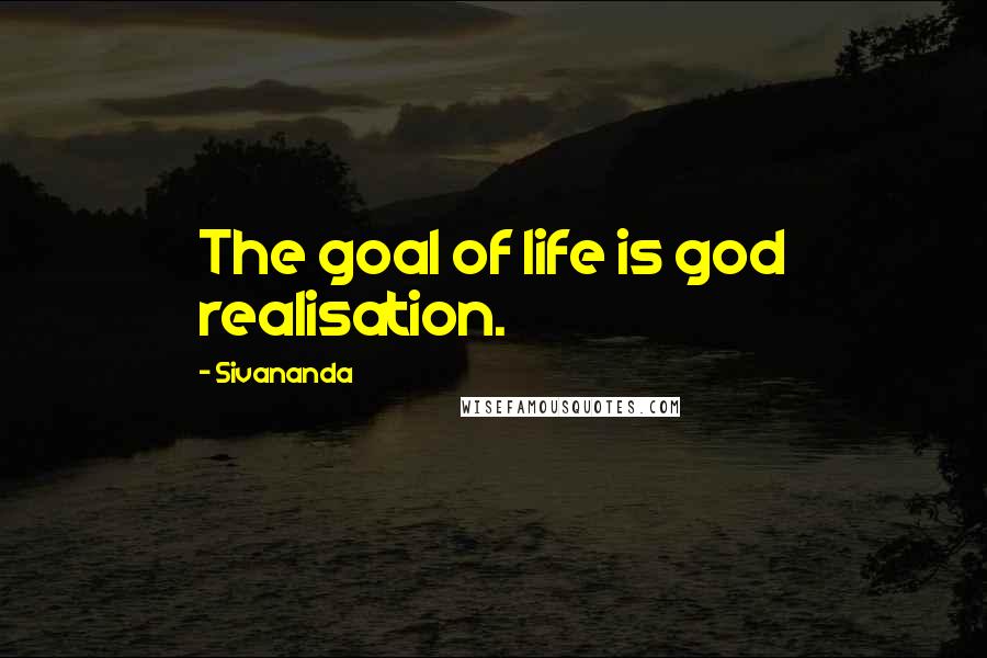 Sivananda Quotes: The goal of life is god realisation.