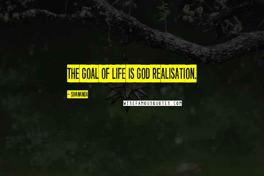 Sivananda Quotes: The goal of life is god realisation.