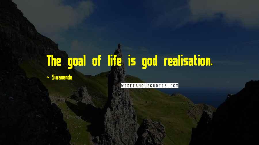 Sivananda Quotes: The goal of life is god realisation.