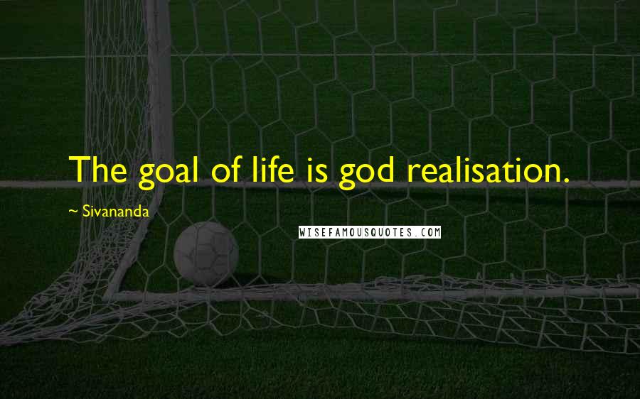 Sivananda Quotes: The goal of life is god realisation.