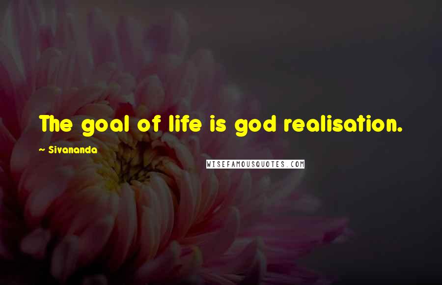 Sivananda Quotes: The goal of life is god realisation.