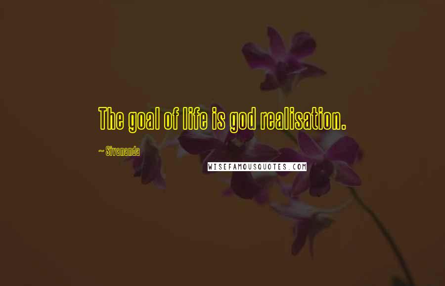 Sivananda Quotes: The goal of life is god realisation.