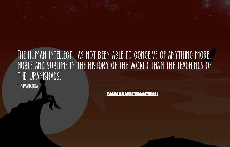 Sivananda Quotes: The human intellect has not been able to conceive of anything more noble and sublime in the history of the world than the teachings of the Upanishads.