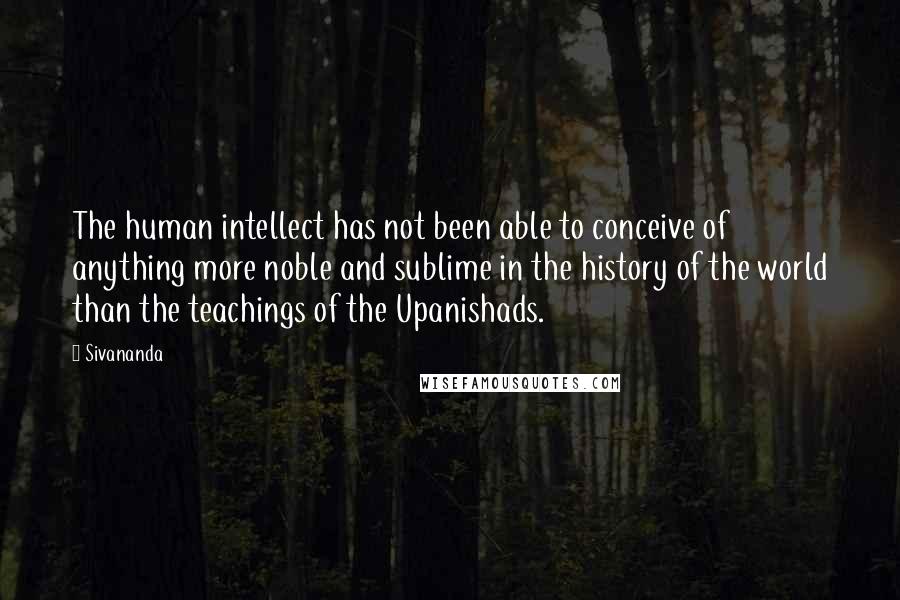 Sivananda Quotes: The human intellect has not been able to conceive of anything more noble and sublime in the history of the world than the teachings of the Upanishads.