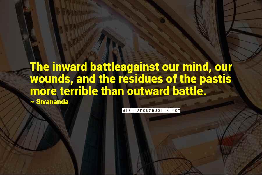 Sivananda Quotes: The inward battleagainst our mind, our wounds, and the residues of the pastis more terrible than outward battle.