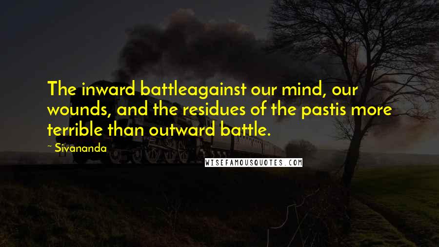 Sivananda Quotes: The inward battleagainst our mind, our wounds, and the residues of the pastis more terrible than outward battle.