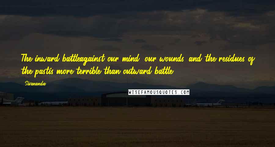 Sivananda Quotes: The inward battleagainst our mind, our wounds, and the residues of the pastis more terrible than outward battle.