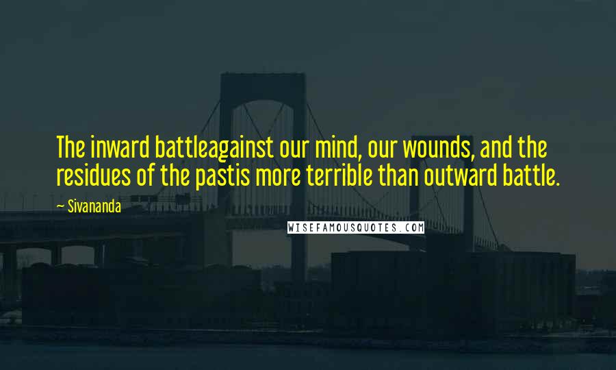 Sivananda Quotes: The inward battleagainst our mind, our wounds, and the residues of the pastis more terrible than outward battle.