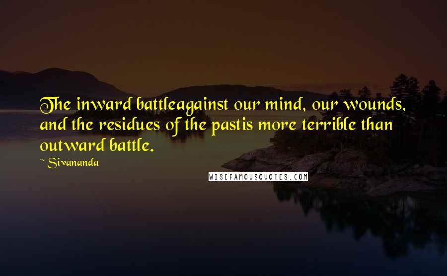 Sivananda Quotes: The inward battleagainst our mind, our wounds, and the residues of the pastis more terrible than outward battle.