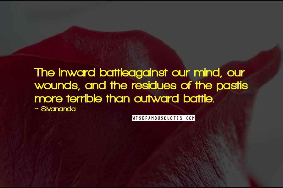 Sivananda Quotes: The inward battleagainst our mind, our wounds, and the residues of the pastis more terrible than outward battle.