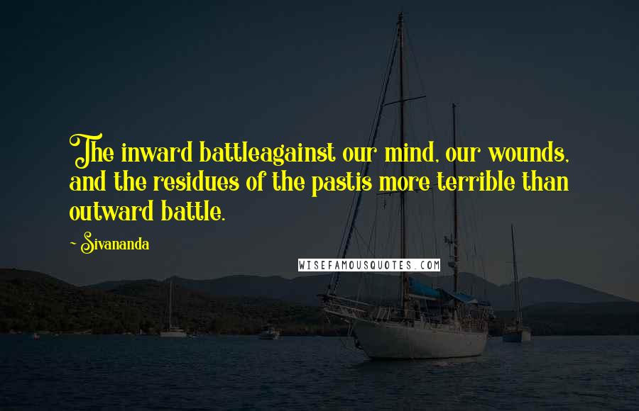 Sivananda Quotes: The inward battleagainst our mind, our wounds, and the residues of the pastis more terrible than outward battle.